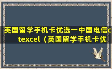 英国留学手机卡优选一中国电信ctexcel（英国留学手机卡优选中国电信ctexcel 首推荐）